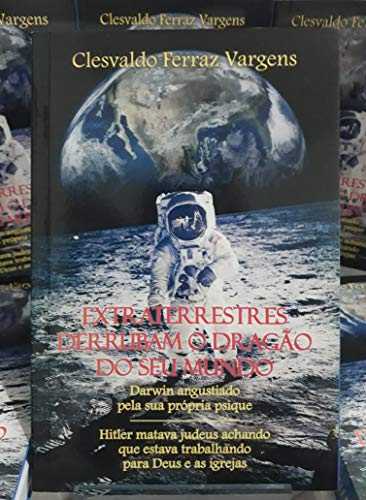 Extraterrestres derrubam o dragão do seu mundo: Darwin angustiado pela sua própria psique, Hitler matava judeus achando que estava trabalhando para Deus e as igrejas, do autor Clesvaldo Ferraz