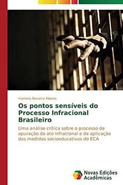 Os pontos sensíveis do Processo Infracional Brasileiro: Uma análise crítica sobre o processo de apuração do ato infracional e de aplicação das medidas socioeducativas do ECA, do autor Ribeiro Homero Bezerra