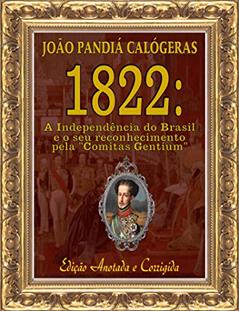 1822: A Independência do Brasil e seu reconhecimento pela "Comitas Gentium" [Edição Anotada e Corrigida], do autor João Pandiá Calógeras