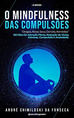 O MindFulness Das Compulsões - Drogas, Álcool, Comida, Remédios - 120 Dias De Atenção Plena, Redução de Vícios, Estresse e Ansiedade [EBOOK], do autor André Chimiloski Fonseca