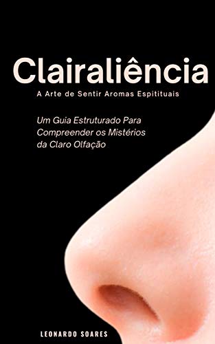 Ler Clairaliência : A Arte de Sentir Aromas Espirituais - Um Guia Estruturado Para Compreender a Claro Olfação, do autor Leonado Soares