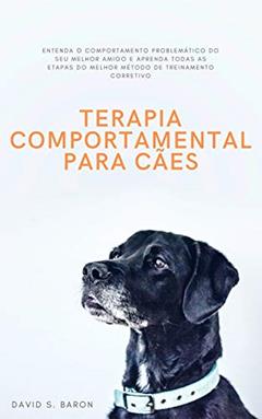 Terapia Comportamental Para Cães: Entenda O Comportamento Problemático Do Seu Melhor Amigo E Aprenda Todas As Etapas Do Melhor Método De Treinamento Corretivo, do autor David S. Baron