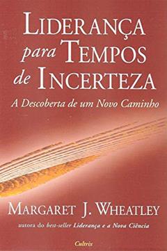 Liderança Para Tempos de Incerteza: a Descoberta de um Novo Caminho, do autor Margaret J. Wheatley