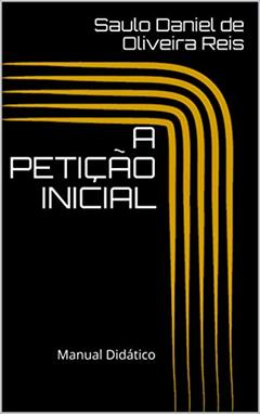 A PETIÇÃO INICIAL : Manual Didático (Peças processuais Livro 1), do autor Saulo Daniel de Oliveira Reis