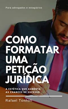 COMO FORMATAR UMA PETIÇÃO JURÍDICA: A estética que aumenta as chances de sucesso, do autor Rafael Tonholi