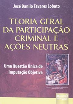 Teoria Geral da Participação Criminal e Ações Neutras - Uma Questão Única de Imputação Objetiva, do autor José Danilo Tavares Lobato
