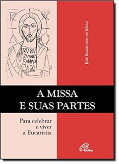 A missa e suas partes: Para celebrar e viver a Eucaristia, do autor José Raimundo de Melo