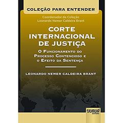 Corte Internacional de Justiça O Funcionamento do Processo Contencioso e o Efeito da Sentença - Coleção Para Entender - Coordenador da Coleção: Leonardo Nemer C. Brant, do autor Leonardo Nemer Caldeira Brant