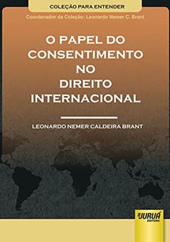 Papel do Consentimento no Direito Internacional, O - Coleção Para Entender - Coordenador da Coleção: Leonardo Nemer C. Brant, do autor Leonardo Nemer Caldeira Brant