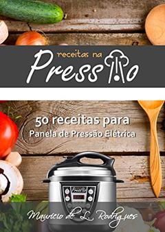 Receitas na Pressão - Vol. 01: 50 Receitas para Panela de Pressão Elétrica (Receitas na Pressão - Receitas para Panela de Pressão Elétrica), do autor Maurício de L. Rodrigues