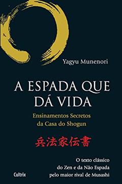 A Espada que dá Vida: Ensinamentos Secretos da Casa de Shogun - O Texto Clássico do zen e da Não Espada Pelo Maior Rival de Musashi, do autor Yagyu Munenori