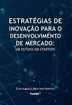 Estratégias de Inovação para o Desenvolvimento de Mercado: Um Estudo em Startups, do autor Eros Augusto Asturiano Martins