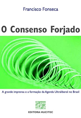 Ler O Consenso Forjado. A Grande Imprensa e a Formação da Agenda Ultraliberal no Brasil, do autor Francisco Fonseca