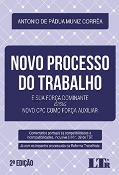 Novo Processo do Trabalho e Sua Força Dominante Versus Novo Cpc Como Força Auxiliar. Comentários Pontuais às Compatibilidades e Incompatibilidades, ... Impactos Processuais da Reforma Trabalhista, do autor Antonio de Pádua Muniz Corrêa