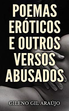 POEMAS ERÓTICOS E OUTROS VERSOS ABUSADOS: A arte e a paixão em poucas palavras, do autor Gileno Gil Araújo