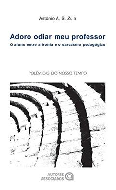 Adoro Odiar meu Professor: o Aluno Entre a Ironia e o Sarcasmo Pedagógico, do autor Antônio A. S. Zuin