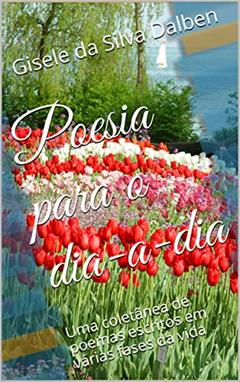 Poesia para o dia-a-dia: Uma coletânea de poemas escritos em várias fases da vida, do autor Gisele da Silva Dalben