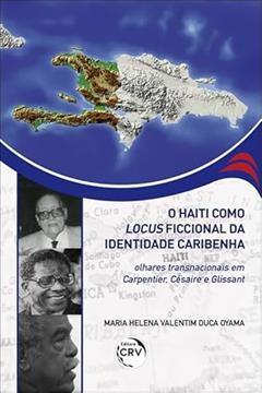 O Haiti como locus ficcional da identidade caribenha: olhares transnacionais em Carpentier, Césaire e Glissant, do autor Maria Helena Valentim Duca Oyama