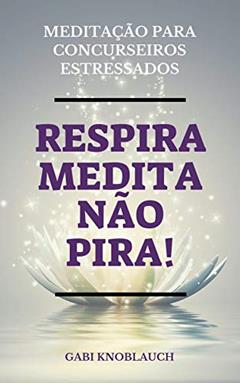 Respira, Medita, Não Pira!: Meditação para Concurseiros Estressados, do autor Gabriela Knoblauch
