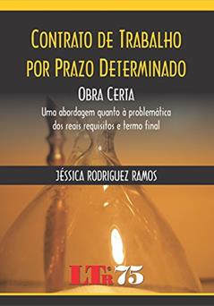 Contrato De Trabalho Por Prazo Determinado: Obra Certa: Uma Abordagem Quanto à Problemática Dos Reais Requisitos E Termo Final, do autor Jéssica Rodriguez Ramos