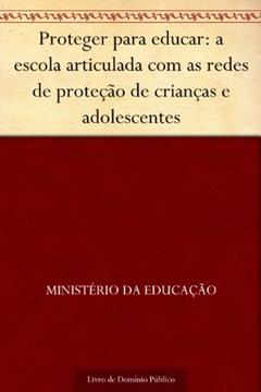 Proteger para educar: a escola articulada com as redes de proteção de crianças e adolescentes, do autor Ministério da Educação