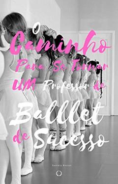 O Caminho Para se Tornar um Professor de Ballet Infantil de Sucesso: As formas que utilizei para tornar minhas aulas atraentes para minha turma de ballet infantil, do autor Daniela Bastos