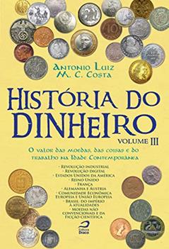 História do Dinheiro - Volume IIi. O Valor das Moedas, das Coisas e do Trabalho na Idade Contemporânea, do autor Antonio Luiz M. C. Costa