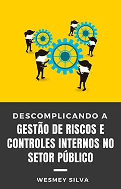 Descomplicando a Gestão de Riscos e Controles Internos no Setor Público: Um Guia Simples e Didático, do autor Wesmey Silva