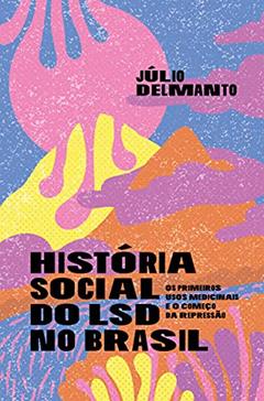 História Social do LSD no Brasil: os Primeiros Usos Medicinais e o Começo da Repressão, do autor Júlio Delmanto