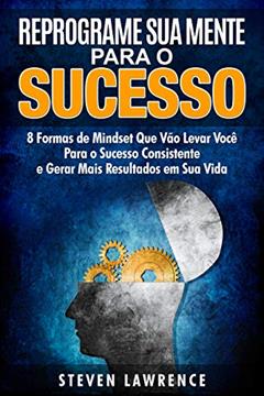 Reprograme Sua Mente Para O Sucesso: 8 Formas de Mindset Que Vão Levar Você Para o Sucesso Consistente e Gerar Mais Resultados em Sua Vida, do autor Steven Lawrence