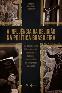 Ler A influência da religião na política brasileira: da colonização indígena pelos jesuítas à bancada evangélica do Congresso Nacional, do autor Mônia Medeiros Lasmar Ler A influência da religião na política brasileira: da colonização indígena pelos jesuítas à bancada evangélica do Congresso Nacional, do autor Mônia Medeiros Lasmar