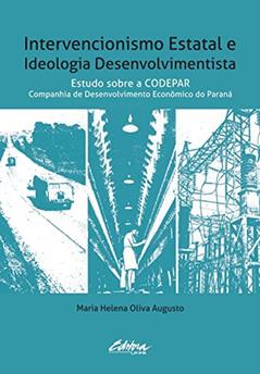 Intervencionismo estatal e ideologia desenvolvimentista: estudo sobre a CODEPAR - Companhia de Desenvolvimento Econômico do Paraná, do autor Maria Helena Oliva Augusto