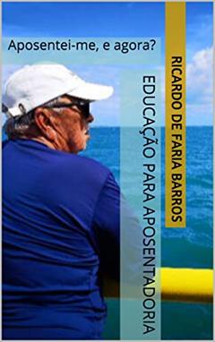Educação para Aposentadoria: Aposentei-me, e agora?, do autor Ricardo de Faria Barros
