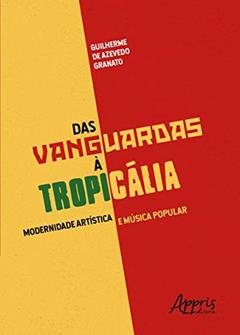 Das vanguardas à tropicália: modernidade artística e música popular, do autor Guilherme de Azevedo Granato
