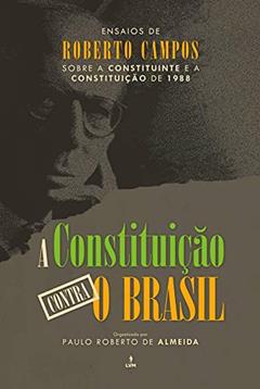 A constituição contra o Brasil: Ensaios de Roberto Campos sobre a constituinte e a constituição de 1988, do autor Roberto Campos