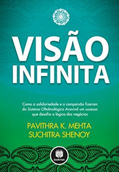 Visão Infinita: Como a Solidariedade e a Compaixão Fizeram do Sistema Oftalmolófico Aravind um Sucesso que Desafia a Lógica dos Negócios, do autor Pavithra K. Mehta; Suchitra Shenoy