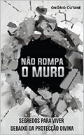Ler Não Rompa o Muro!: Segredos para Viver debaixo da Protecção Divina, do autor Onório Cutane Ler Não Rompa o Muro!: Segredos para Viver debaixo da Protecção Divina, do autor Onório Cutane