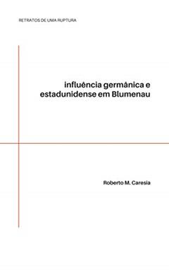Retratos de uma ruptura: influência germânica e estadunidense em Blumenau, do autor Roberto M. Caresia