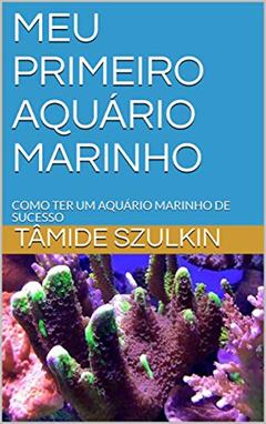 MEU PRIMEIRO AQUÁRIO MARINHO: COMO TER UM AQUÁRIO MARINHO DE SUCESSO, do autor TÂMIDE SZULKIN