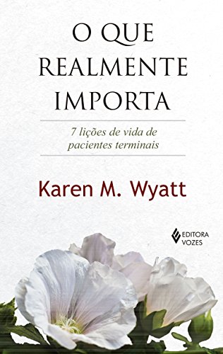 Ler O que realmente importa: 7 lições de vida de pacientes terminais, do autor Karen M. Wyatt