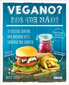 Vegano? por que Não?: 125 Receitas Criativas Para Arrebatar Até o Carnívoro Mais Convicto, do autor Kristy Turner