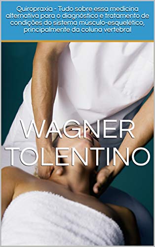 Ler Quiropraxia - Tudo sobre essa medicina alternativa para o diagnóstico e tratamento de condições do sistema músculo-esquelético, principalmente da coluna vertebral, do autor Wagner Tolentino
