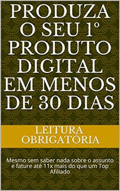 PRODUZA O SEU 1º PRODUTO DIGITAL EM MENOS DE 30 DIAS : Mesmo sem saber nada sobre o assunto e fature até 11x mais do que um Top Afiliado, do autor Leitura Obrigatória