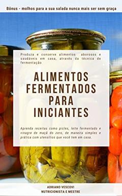 Alimentos fermentados para iniciantes : Produza e conserve alimentos saborosos e saudáveis em casa, através da técnica de fermentação, do autor Adriano Vescovi