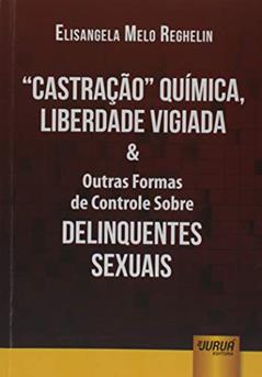 Castração Química, Liberdade Vigiada & Outras Formas de Controle Sobre Delinquentes Sexuais, do autor Elisangela Melo Reghelin