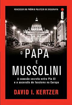 O papa e Mussolini: A conexão secreta entre Pio XI e a ascensão do fascismo na Europa, do autor David I Kertzer