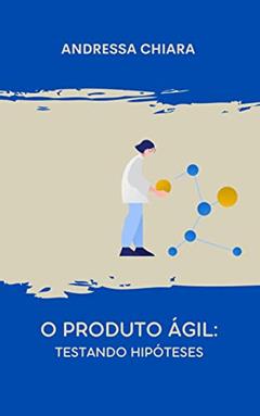O Produto Ágil: Testando Hipóteses: Um guia sucinto para (in)validar produtos em um ambiente de agilidade, do autor Andressa Chiara