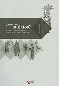 Quem São os Mulatos?: Anotações Sobre um Assunto Recorrente na Cultura Brasileira, do autor Marcos Hill