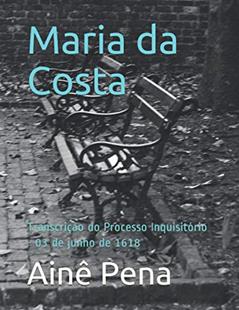 Maria da Costa: Transcrição do Processo Inquisitório - 03 de junho de 1618 (Portuguese Edition), do autor Ainê Pena