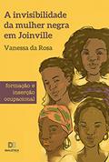 Ler A invisibilidade da mulher negra em Joinville: formação e inserção ocupacional, do autor Vanessa da Rosa Ler A invisibilidade da mulher negra em Joinville: formação e inserção ocupacional, do autor Vanessa da Rosa